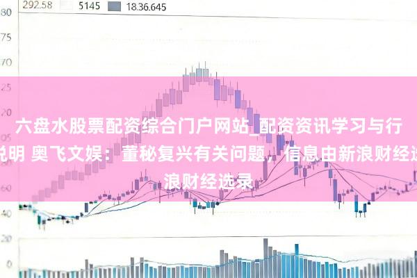 六盘水股票配资综合门户网站_配资资讯学习与行情说明 奥飞文娱：董秘复兴有关问题，信息由新浪财经选录