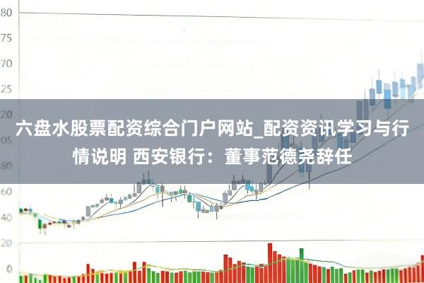 六盘水股票配资综合门户网站_配资资讯学习与行情说明 西安银行：董事范德尧辞任