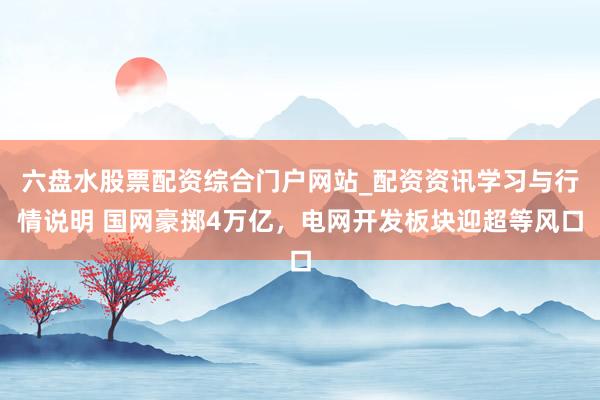 六盘水股票配资综合门户网站_配资资讯学习与行情说明 国网豪掷4万亿，电网开发板块迎超等风口