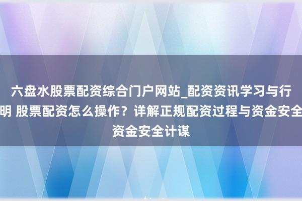 六盘水股票配资综合门户网站_配资资讯学习与行情说明 股票配资怎么操作？详解正规配资过程与资金安全计谋