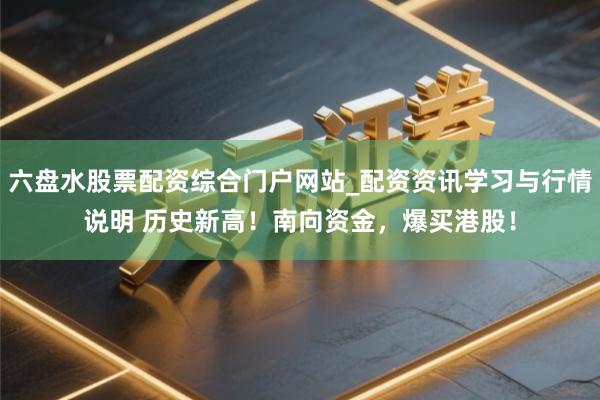 六盘水股票配资综合门户网站_配资资讯学习与行情说明 历史新高！南向资金，爆买港股！
