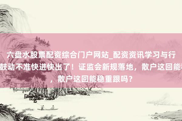 六盘水股票配资综合门户网站_配资资讯学习与行情说明 大鼓动不准快进快出了！证监会新规落地，散户这回能稳重跟吗？