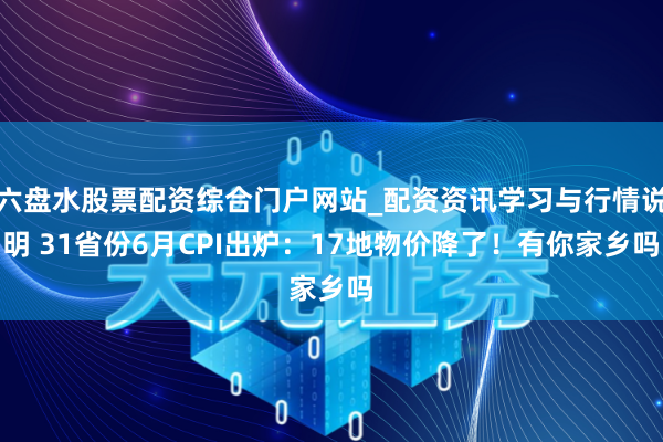 六盘水股票配资综合门户网站_配资资讯学习与行情说明 31省份6月CPI出炉：17地物价降了！有你家乡吗