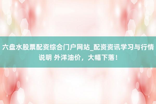 六盘水股票配资综合门户网站_配资资讯学习与行情说明 外洋油价，大幅下落！