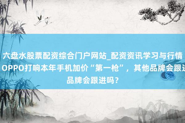 六盘水股票配资综合门户网站_配资资讯学习与行情说明 OPPO打响本年手机加价“第一枪”，其他品牌会跟进吗？