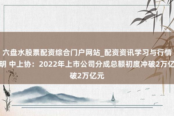 六盘水股票配资综合门户网站_配资资讯学习与行情说明 中上协：2022年上市公司分成总额初度冲破2万亿元