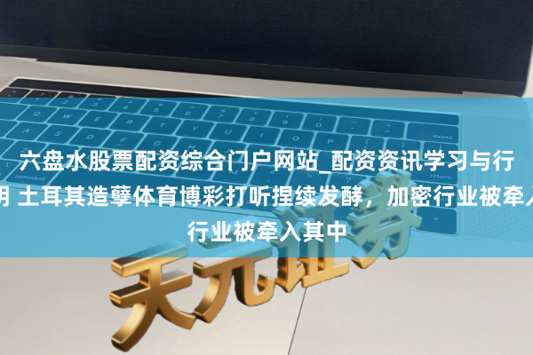 六盘水股票配资综合门户网站_配资资讯学习与行情说明 土耳其造孽体育博彩打听捏续发酵，加密行业被牵入其中