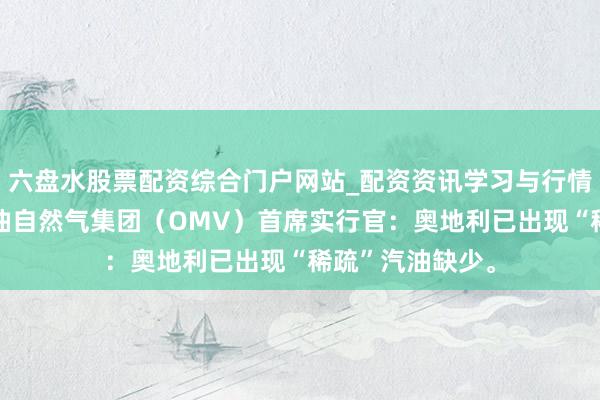 六盘水股票配资综合门户网站_配资资讯学习与行情说明 奥地利石油自然气集团（OMV）首席实行官：奥地利已出现“稀疏”汽油缺少。