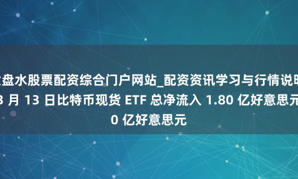 六盘水股票配资综合门户网站_配资资讯学习与行情说明 3 月 13 日比特币现货 ETF 总净流入 1.80 亿好意思元