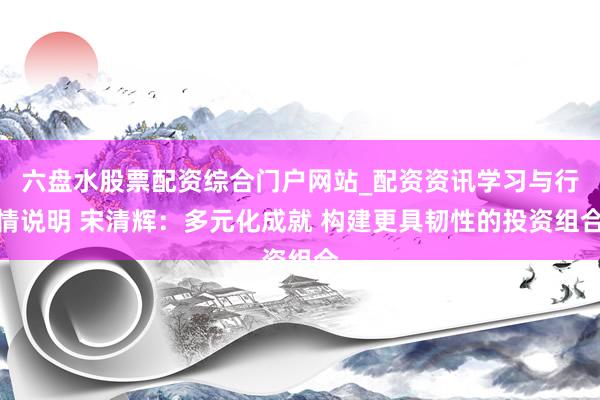 六盘水股票配资综合门户网站_配资资讯学习与行情说明 宋清辉：多元化成就 构建更具韧性的投资组合