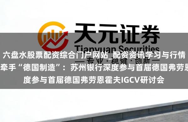 六盘水股票配资综合门户网站_配资资讯学习与行情说明 “原土金融”牵手“德国制造”：苏州银行深度参与首届德国弗劳恩霍夫IGCV研讨会