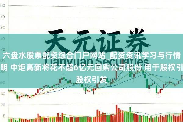 六盘水股票配资综合门户网站_配资资讯学习与行情说明 中炬高新将花不超6亿元回购公司股份 用于股权引发