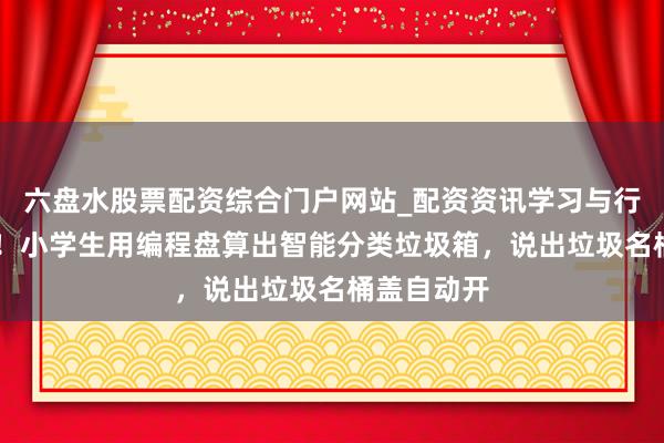 六盘水股票配资综合门户网站_配资资讯学习与行情说明 强！小学生用编程盘算出智能分类垃圾箱，说出垃圾名桶盖自动开