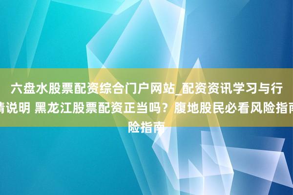 六盘水股票配资综合门户网站_配资资讯学习与行情说明 黑龙江股票配资正当吗？腹地股民必看风险指南