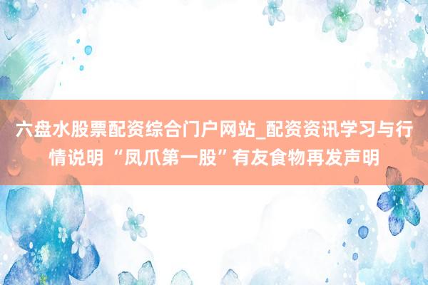 六盘水股票配资综合门户网站_配资资讯学习与行情说明 “凤爪第一股”有友食物再发声明