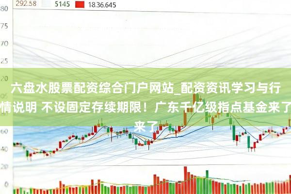 六盘水股票配资综合门户网站_配资资讯学习与行情说明 不设固定存续期限！广东千亿级指点基金来了