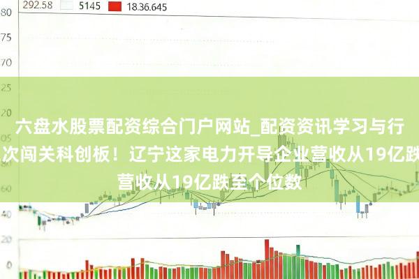 六盘水股票配资综合门户网站_配资资讯学习与行情说明 二次闯关科创板！辽宁这家电力开导企业营收从19亿跌至个位数