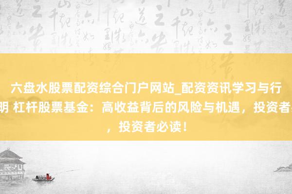 六盘水股票配资综合门户网站_配资资讯学习与行情说明 杠杆股票基金：高收益背后的风险与机遇，投资者必读！