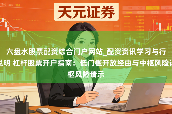 六盘水股票配资综合门户网站_配资资讯学习与行情说明 杠杆股票开户指南：低门槛开放经由与中枢风险请示