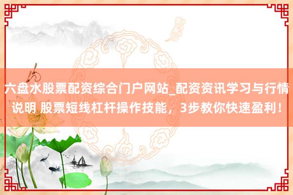 六盘水股票配资综合门户网站_配资资讯学习与行情说明 股票短线杠杆操作技能，3步教你快速盈利！