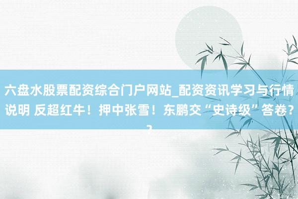 六盘水股票配资综合门户网站_配资资讯学习与行情说明 反超红牛！押中张雪！东鹏交“史诗级”答卷？