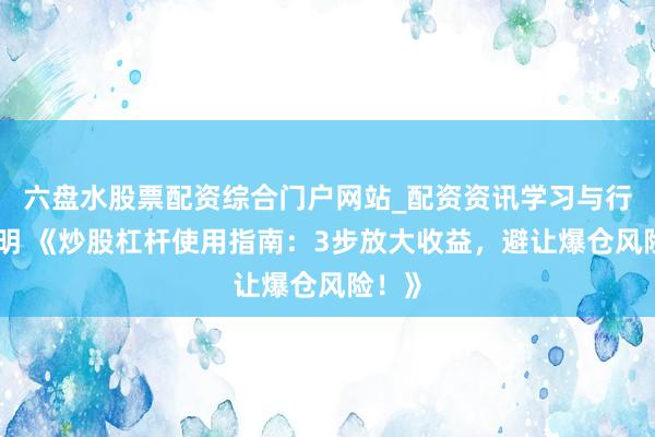 六盘水股票配资综合门户网站_配资资讯学习与行情说明 《炒股杠杆使用指南：3步放大收益，避让爆仓风险！》