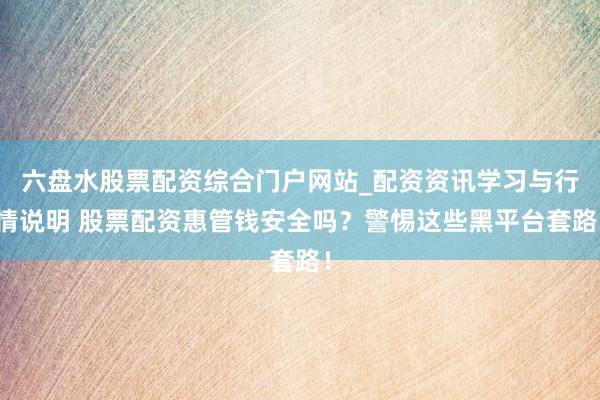 六盘水股票配资综合门户网站_配资资讯学习与行情说明 股票配资惠管钱安全吗？警惕这些黑平台套路！