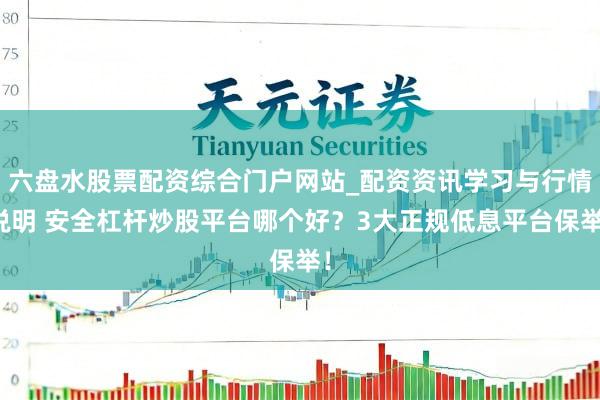 六盘水股票配资综合门户网站_配资资讯学习与行情说明 安全杠杆炒股平台哪个好？3大正规低息平台保举！