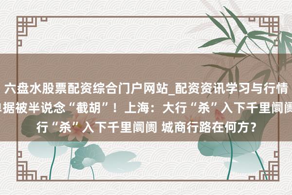 六盘水股票配资综合门户网站_配资资讯学习与行情说明 劳作半年的单据被半说念“截胡”！上海：大行“杀”入下千里阛阓 城商行路在何方？