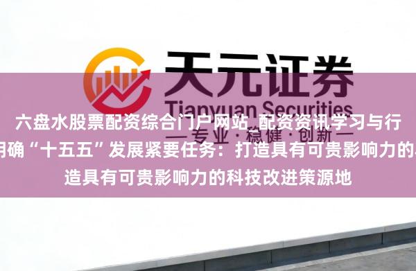 六盘水股票配资综合门户网站_配资资讯学习与行情说明 安徽省明确“十五五”发展紧要任务：打造具有可贵影响力的科技改进策源地