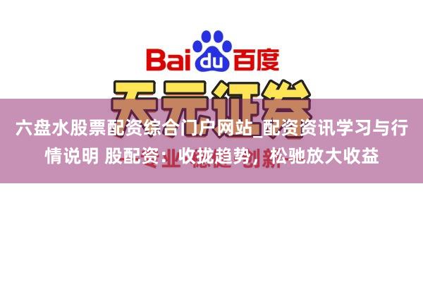 六盘水股票配资综合门户网站_配资资讯学习与行情说明 股配资：收拢趋势，松驰放大收益