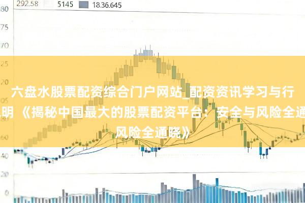 六盘水股票配资综合门户网站_配资资讯学习与行情说明 《揭秘中国最大的股票配资平台：安全与风险全通晓》