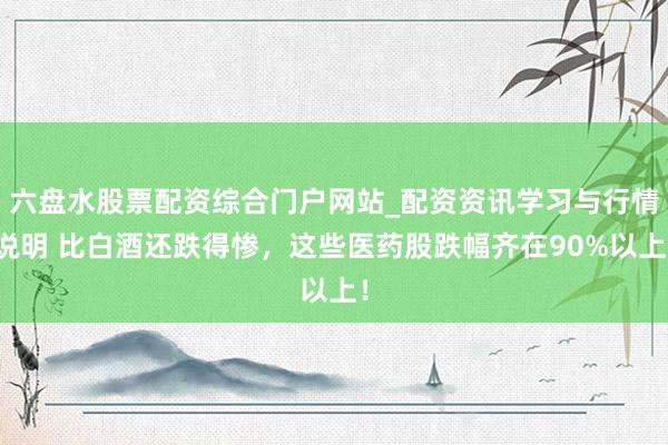 六盘水股票配资综合门户网站_配资资讯学习与行情说明 比白酒还跌得惨，这些医药股跌幅齐在90%以上！