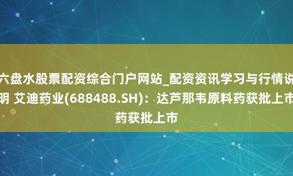 六盘水股票配资综合门户网站_配资资讯学习与行情说明 艾迪药业(688488.SH)：达芦那韦原料药获批上市