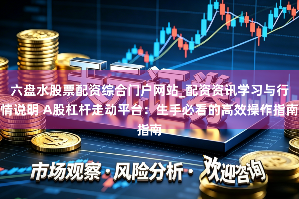 六盘水股票配资综合门户网站_配资资讯学习与行情说明 A股杠杆走动平台：生手必看的高效操作指南