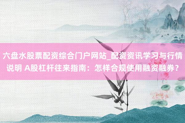 六盘水股票配资综合门户网站_配资资讯学习与行情说明 A股杠杆往来指南：怎样合规使用融资融券？