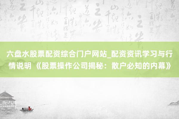 六盘水股票配资综合门户网站_配资资讯学习与行情说明 《股票操作公司揭秘：散户必知的内幕》