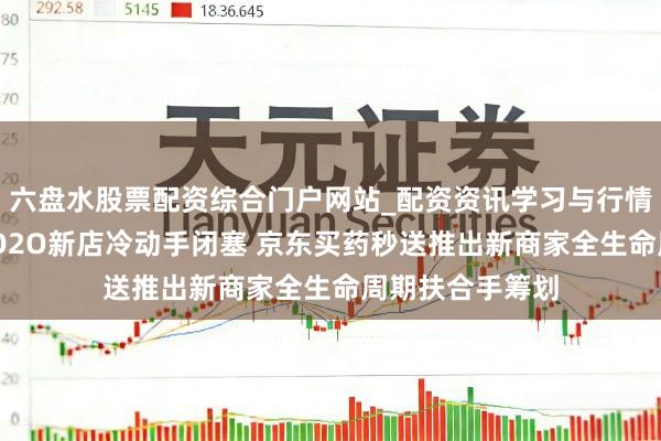 六盘水股票配资综合门户网站_配资资讯学习与行情说明 破解医药O2O新店冷动手闭塞 京东买药秒送推出新商家全生命周期扶合手筹划