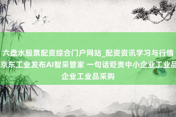 六盘水股票配资综合门户网站_配资资讯学习与行情说明 京东工业发布AI智采管家 一句话贬责中小企业工业品采购