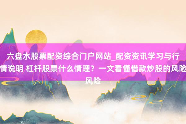 六盘水股票配资综合门户网站_配资资讯学习与行情说明 杠杆股票什么情理？一文看懂借款炒股的风险