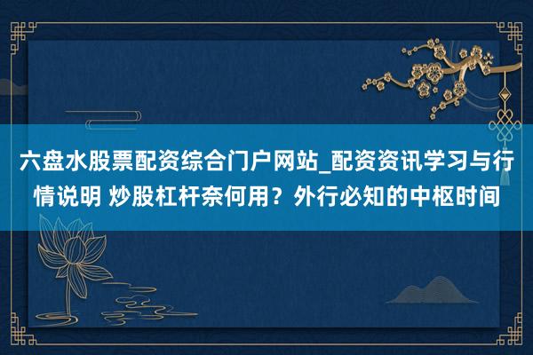 六盘水股票配资综合门户网站_配资资讯学习与行情说明 炒股杠杆奈何用？外行必知的中枢时间