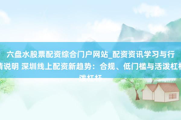 六盘水股票配资综合门户网站_配资资讯学习与行情说明 深圳线上配资新趋势：合规、低门槛与活泼杠杆