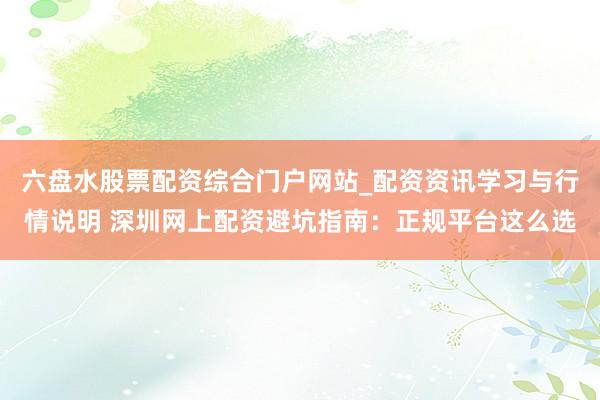 六盘水股票配资综合门户网站_配资资讯学习与行情说明 深圳网上配资避坑指南：正规平台这么选