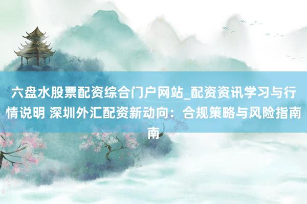 六盘水股票配资综合门户网站_配资资讯学习与行情说明 深圳外汇配资新动向：合规策略与风险指南
