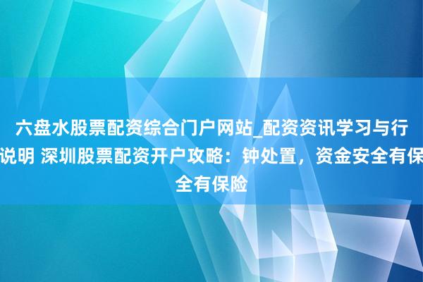 六盘水股票配资综合门户网站_配资资讯学习与行情说明 深圳股票配资开户攻略：钟处置，资金安全有保险